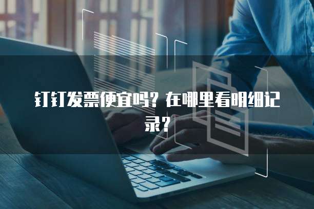 钉钉发票便宜吗?在哪里看明细记录?