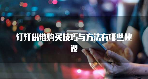 钉钉供链购买技巧与方法有哪些建议