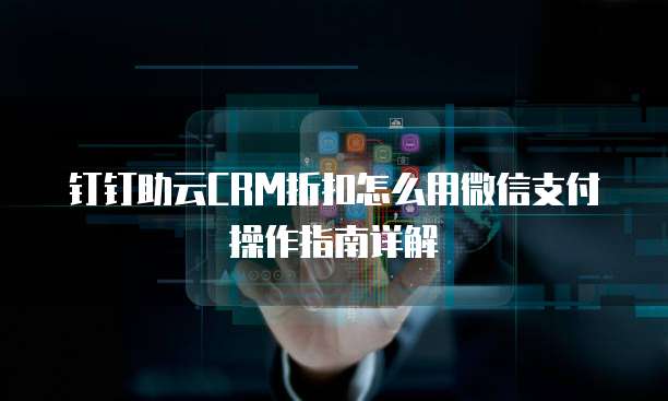 钉钉助云CRM折扣怎么用微信支付操作指南详解