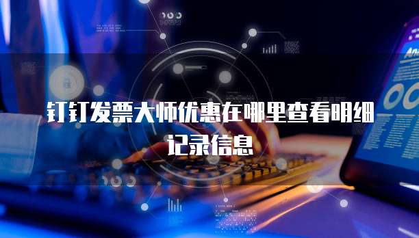 钉钉发票大师优惠在哪里查看明细记录信息