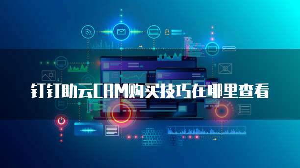 钉钉助云CRM购买技巧在哪里查看