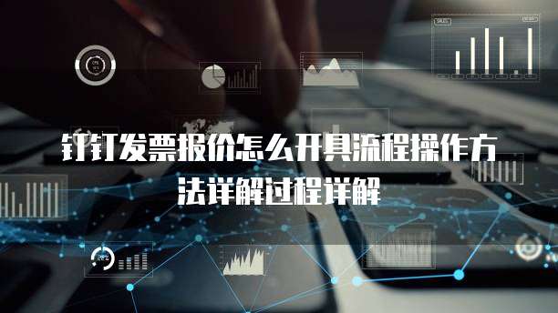 钉钉发票报价怎么开具流程操作方法详解过程详解