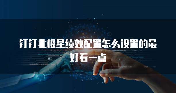 钉钉北极星绩效配置怎么设置的最好看一点