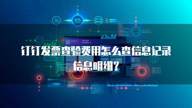 钉钉发票查验费用怎么查信息记录信息明细?