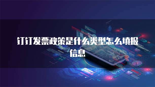 钉钉发票政策是什么类型怎么填报信息
