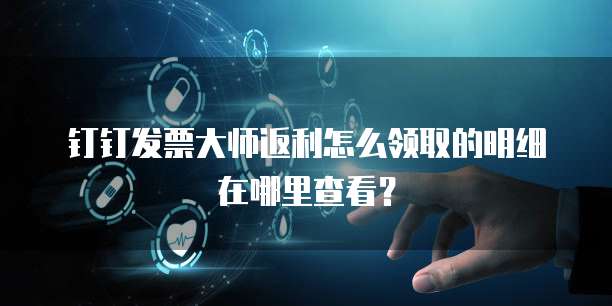 钉钉发票大师返利怎么领取的明细在哪里查看?