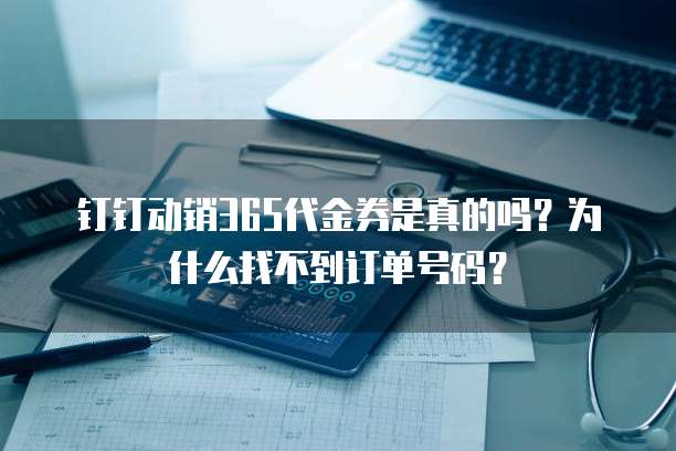 钉钉动销365代金券是真的吗?为什么找不到订单号码?