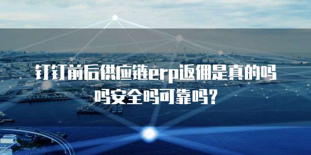 钉钉前后供应链erp返佣是真的吗吗安全吗可靠吗？