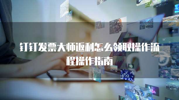 钉钉发票大师返利怎么领取操作流程操作指南
