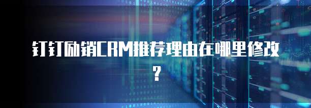钉钉励销CRM推荐理由在哪里修改?