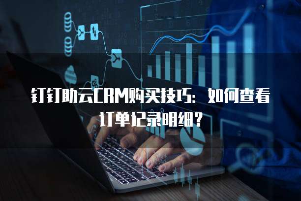 钉钉助云CRM购买技巧：如何查看订单记录明细？