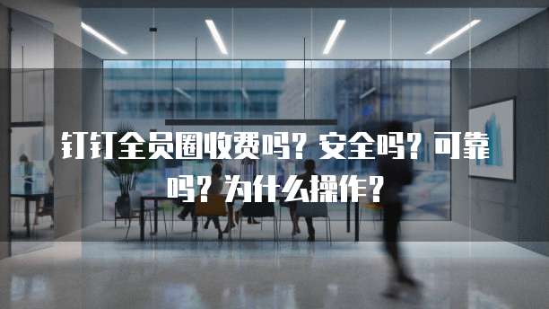 钉钉全员圈收费吗?安全吗?可靠吗?为什么操作?