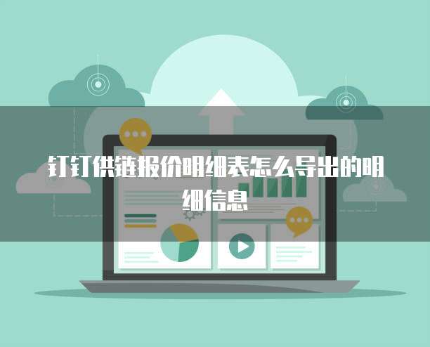 钉钉供链报价明细表怎么导出的明细信息