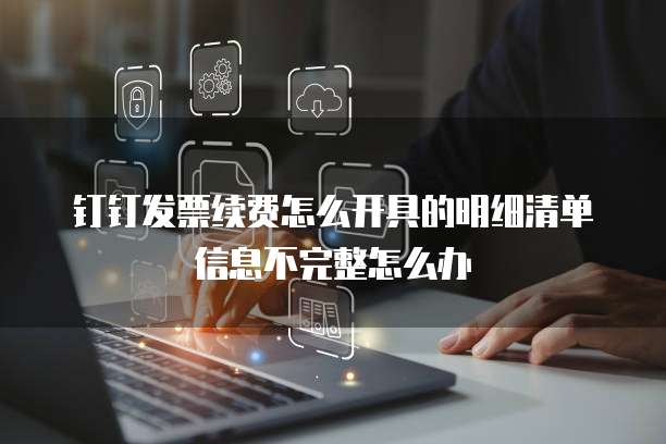 钉钉发票续费怎么开具的明细清单信息不完整怎么办