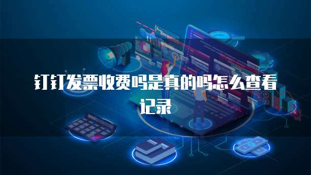 钉钉发票收费吗是真的吗怎么查看记录