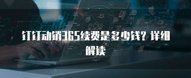 钉钉动销365续费是多少钱?详细解读