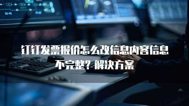 钉钉发票报价怎么改信息内容信息不完整？解决方案