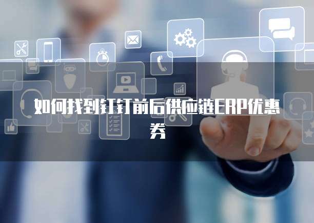 如何找到钉钉前后供应链ERP优惠券