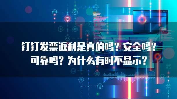 钉钉发票返利是真的吗?安全吗?可靠吗?为什么有时不显示?