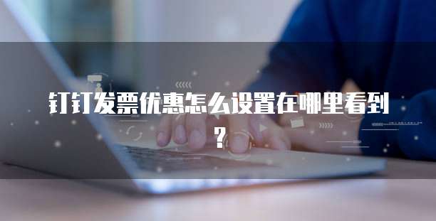钉钉发票优惠怎么设置在哪里看到?