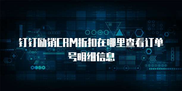 钉钉励销CRM折扣在哪里查看订单号明细信息