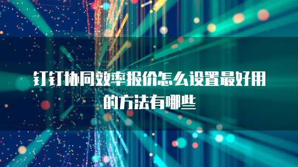 钉钉协同效率报价怎么设置最好用的方法有哪些