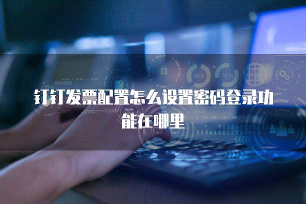 钉钉发票配置怎么设置密码登录功能在哪里