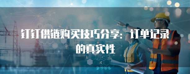 钉钉供链购买技巧分享:订单记录的真实性