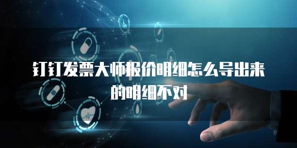 钉钉发票大师报价明细怎么导出来的明细不对