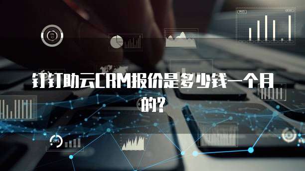 钉钉助云CRM报价是多少钱一个月的?