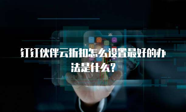 钉钉伙伴云折扣怎么设置最好的办法是什么?