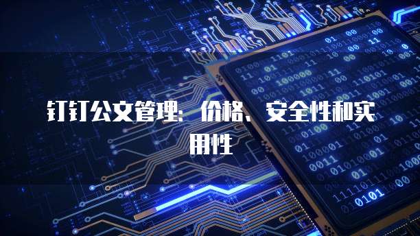 钉钉公文管理:价格、安全性和实用性