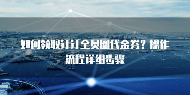 如何领取钉钉全员圈代金券?操作流程详细步骤