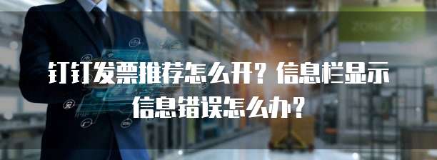 钉钉发票推荐怎么开?信息栏显示信息错误怎么办?