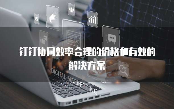 钉钉协同效率合理的价格和有效的解决方案