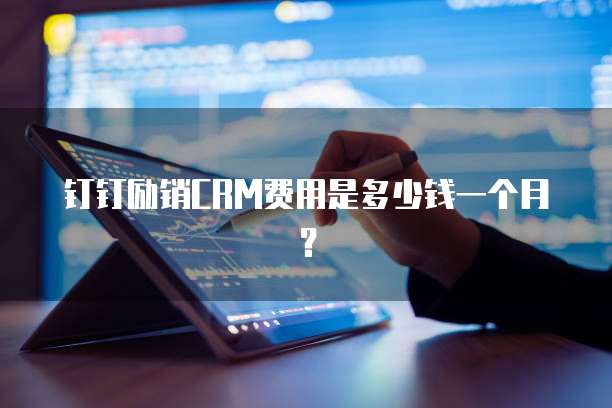 钉钉励销CRM费用是多少钱一个月?