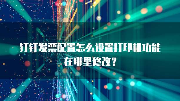 钉钉发票配置怎么设置打印机功能在哪里修改?