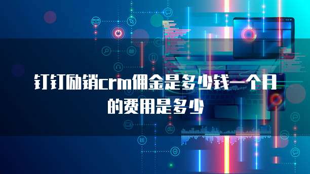 钉钉励销CRM佣金是多少钱一个月的费用是多少