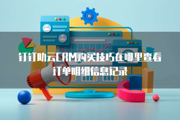 钉钉助云CRM购买技巧在哪里查看订单明细信息记录