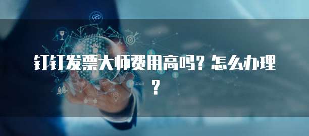 钉钉发票大师费用高吗?怎么办理?