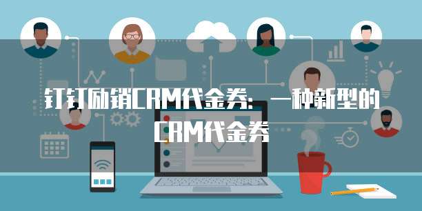 钉钉励销CRM代金券:一种新型的CRM代金券