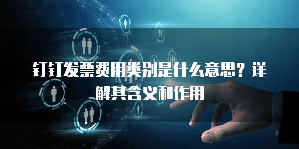 钉钉发票费用类别是什么意思?详解其含义和作用