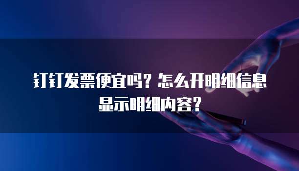钉钉发票便宜吗?怎么开明细信息显示明细内容?