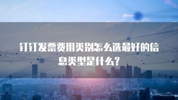 钉钉发票费用类别怎么选最好的信息类型是什么?