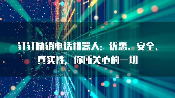 钉钉励销电话机器人：优惠、安全、真实性，你所关心的一切