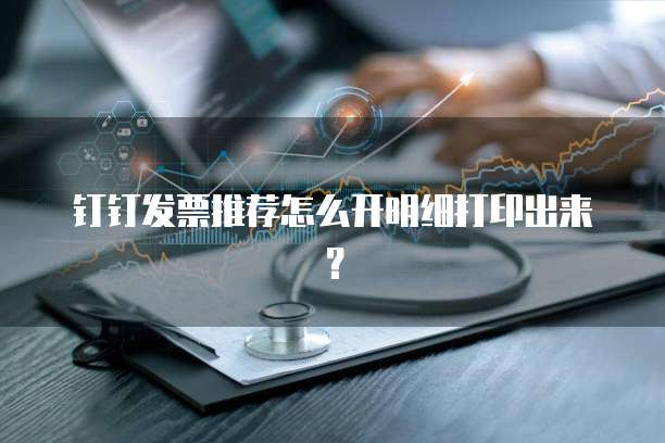 钉钉发票推荐怎么开明细打印出来?