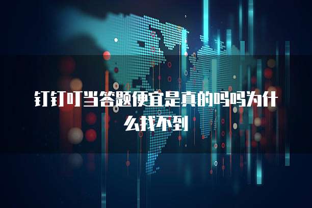 钉钉叮当答题便宜是真的吗吗为什么找不到