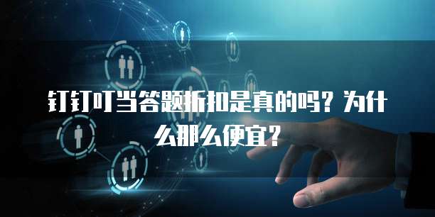 钉钉叮当答题折扣是真的吗?为什么那么便宜?