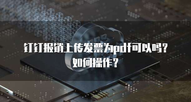 钉钉报销上传发票为pdf可以吗？如何操作？
