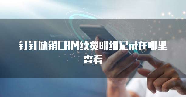 钉钉励销CRM续费明细记录在哪里查看